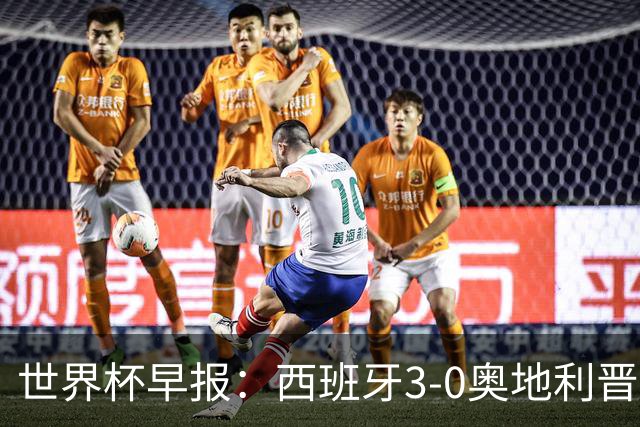 世界杯早报：西班牙3-0奥地利晋级16强，时隔16年淘汰赛再取胜