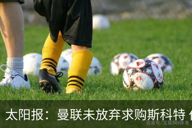 太阳报：曼联未放弃求购斯科特 伯恩茅斯要价极高且市场行情看涨