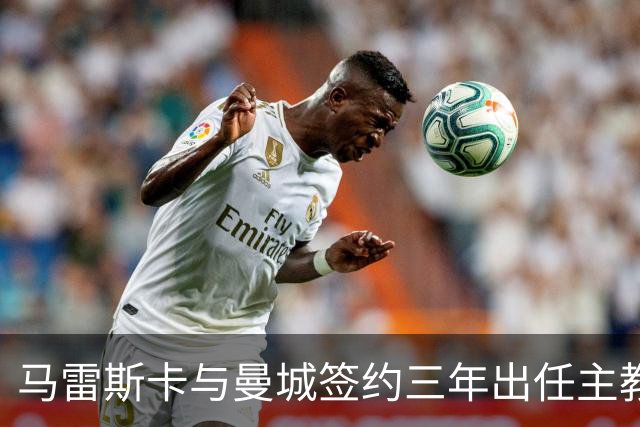 马雷斯卡与曼城签约三年出任主教练，曼城迎来阵容与战术双重变革
