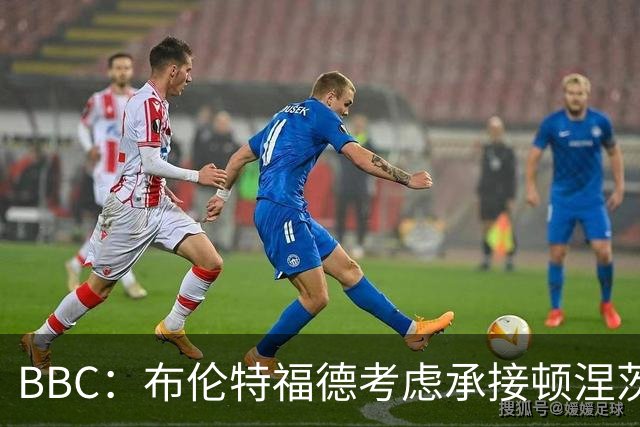 BBC：布伦特福德考虑承接顿涅茨克矿工的欧冠比赛，以此增加收入